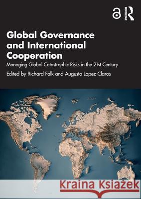 Global Governance and International Cooperation: Managing Global Catastrophic Risks in the 21st Century Richard Falk Augusto Lopez-Claros 9781032728650 Routledge India