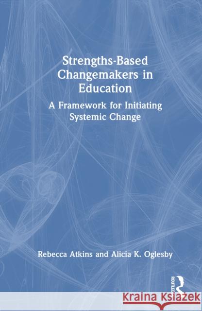 Strengths-Based Changemakers in Education: A Framework for Initiating Systemic Change Alicia Oglesby 9781032729374 Routledge