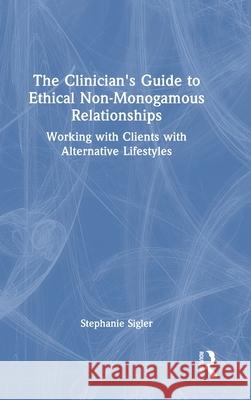 The Clinician's Guide to Ethical Non-Monogamous Relationships: Working with Clients with Alternative Lifestyles Stephanie Sigler 9781032729817