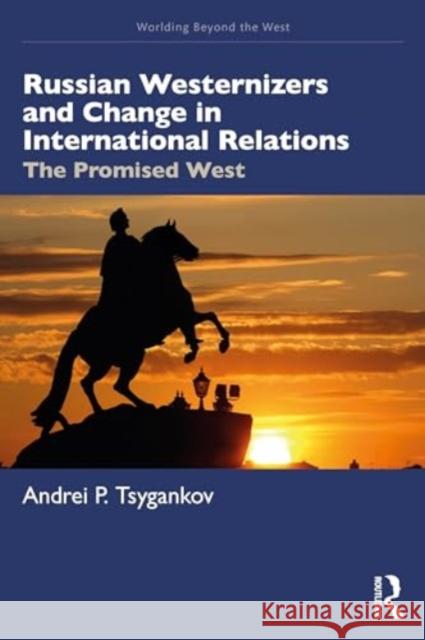 Russian Westernizers and Change in International Relations: The Promised West Andrei P. Tsygankov 9781032729886 Routledge