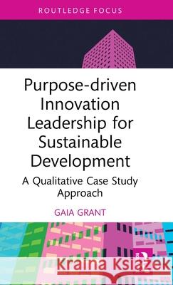 Purpose-Driven Innovation Leadership for Sustainable Development: A Qualitative Case Study Approach Gaia Grant 9781032730219 Routledge