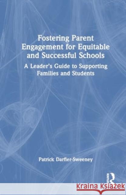 Fostering Parent Engagement for Equitable and Successful Schools: A Leader's Guide to Supporting Families and Students Patrick Darfler-Sweeney 9781032730387 Routledge