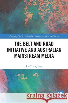The Belt and Road Initiative and Australian Mainstream Media Jon Yuan Jiang 9781032730424 Routledge