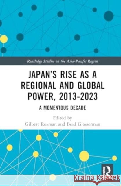 Japan's Rise as a Regional and Global Power, 2013-2023: A Momentous Decade Gilbert Rozman Brad Glosserman 9781032730486