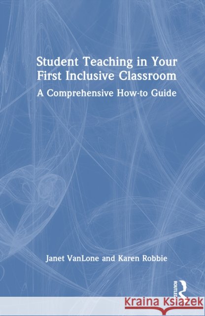 Student Teaching in Your First Inclusive Classroom: A Comprehensive How-To Guide Karen Robbie 9781032731094 Routledge