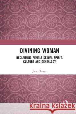 Divining Woman: Reclaiming Female Sexual Spirit, Culture and Genealogy Jane Flower 9781032731131 Routledge