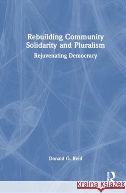 Rebuilding Community Solidarity and Pluralism: Rejuvenating Democracy Donald G. Reid 9781032731711 Routledge