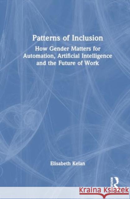Patterns of Inclusion: How Gender Matters for Automation, Artificial Intelligence and the Future of Work Elisabeth Kelan 9781032731728 Routledge