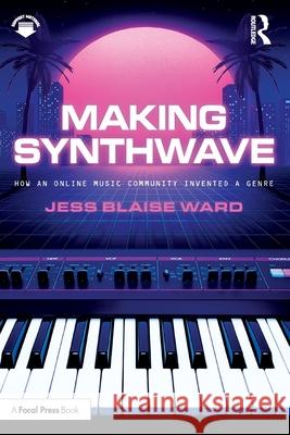 Making Synthwave: How an Online Music Community Invented a Genre Jess Blaise Ward 9781032732039 Focal Press