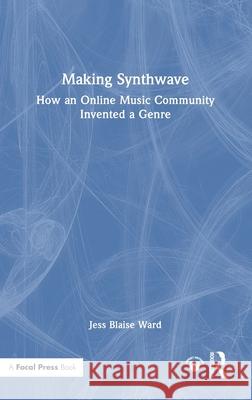 Making Synthwave: How an Online Music Community Invented a Genre Jess Blaise Ward 9781032732046 Focal Press