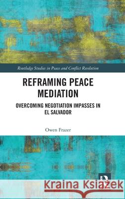 Reframing Peace Mediation: Overcoming Negotiation Impasses in El Salvador Owen Frazer 9781032732084 Routledge