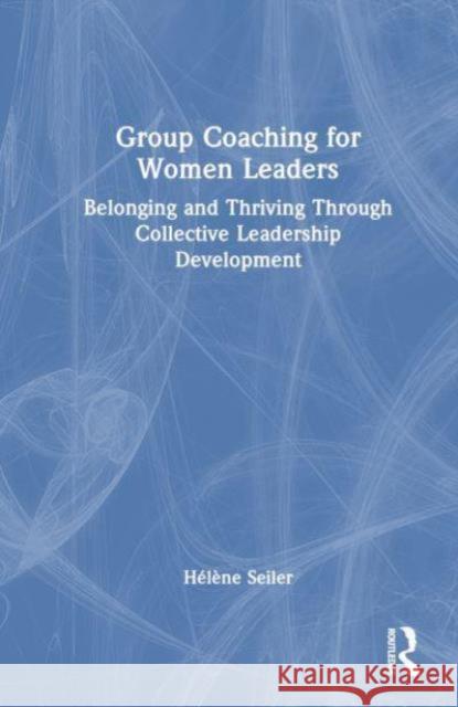 Group Coaching for Women Leaders: Belonging and Thriving Through Collective Leadership Development H?l?ne Seiler 9781032733029 Routledge