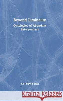 Beyond Liminality: Ontologies of Abundant Betweenness Jack David Eller 9781032733838