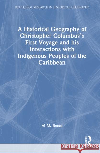 A Historical Geography of Christopher Columbus's First Voyage and His Interactions with Indigenous Peoples of the Caribbean Al M. Rocca 9781032734248 Routledge