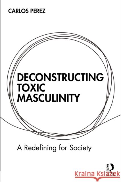 Deconstructing Toxic Masculinity: A Redefining for Society Carlos Perez 9781032734392 Routledge