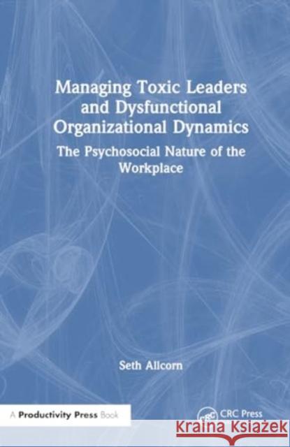 Managing Toxic Leaders and Dysfunctional Organizational Dynamics Seth Allcorn 9781032734910 Taylor & Francis Ltd