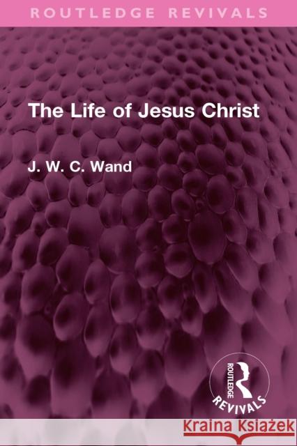 The Life of Jesus Christ J. W. C. Wand 9781032734996 Routledge