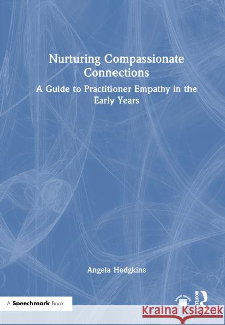 Nurturing Compassionate Connections: A Guide to Practitioner Empathy in the Early Years Angela Hodgkins 9781032735368
