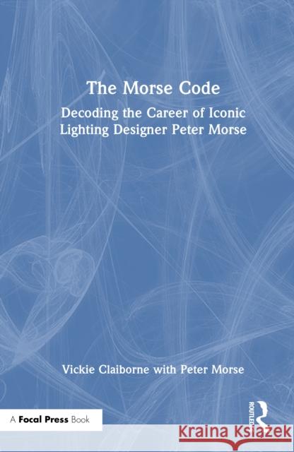 The Morse Code: Decoding the Career of Iconic Lighting Designer Peter Morse Vickie Claiborne Peter Morse 9781032736150 Routledge