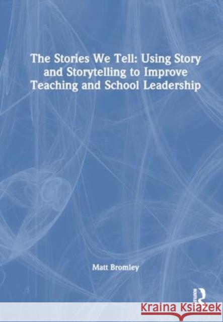 The Stories We Tell: Using Story and Storytelling to Improve Teaching and School Leadership Matt Bromley 9781032736945 Routledge