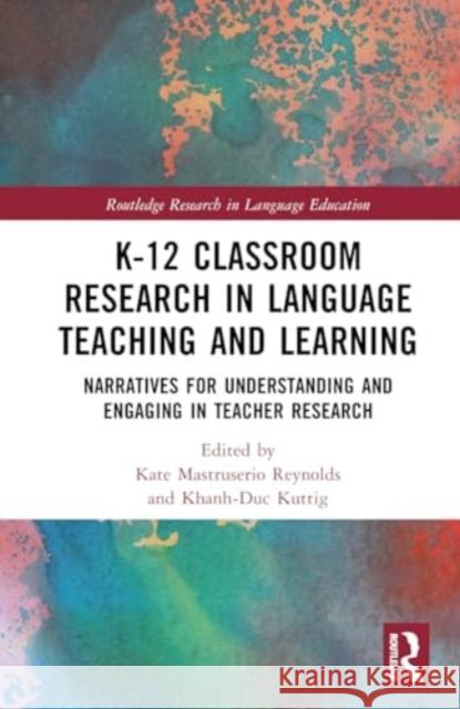 K-12 Classroom Research in Language Teaching and Learning: Narratives for Understanding and Engaging in Teacher Research Kate Reynolds Khanh-Duc Kuttig 9781032737201 Routledge