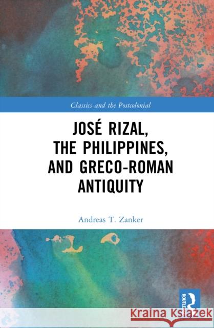 Jos? Rizal, the Philippines, and Greco-Roman Antiquity Andreas T. Zanker 9781032737935 Routledge