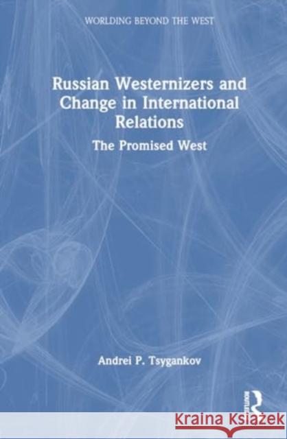 Russian Westernizers and Change in International Relations: The Promised West Andrei P. Tsygankov 9781032738246 Routledge