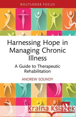 Harnessing Hope in Managing Chronic Illness: A Guide to Therapeutic Rehabilitation Andrew Soundy 9781032738284 Routledge