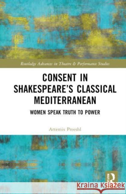 Consent in Shakespeare's Classical Mediterranean: Women Speak Truth to Power Artemis Preeshl 9781032741437 Routledge