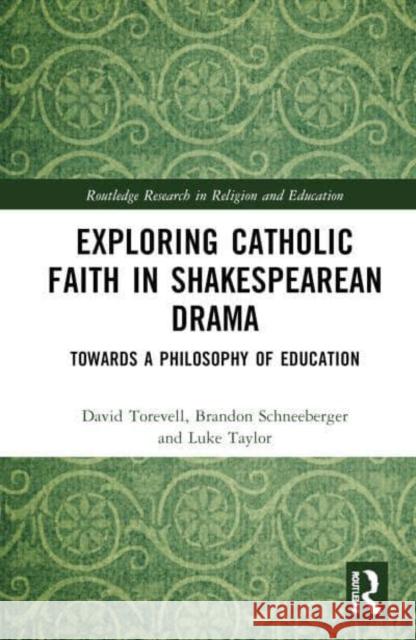 Exploring Catholic Faith in Shakespearean Drama: Towards a Philosophy of Education David Torevell Brandon Schneeberger Luke Taylor 9781032741864