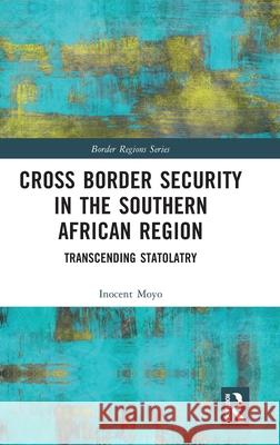 Cross Border Security in the Southern African Region: Transcending Statolatry Inocent Moyo 9781032742403