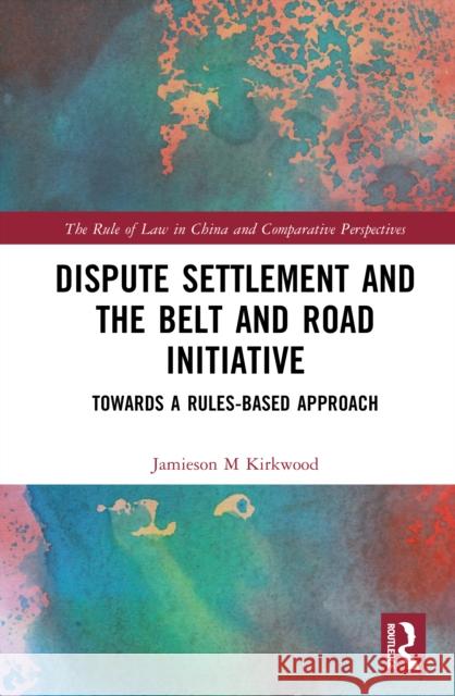 Dispute Settlement and the Belt and Road Initiative: Towards a Rules-based Approach Jamieson M. Kirkwood 9781032742991 Routledge