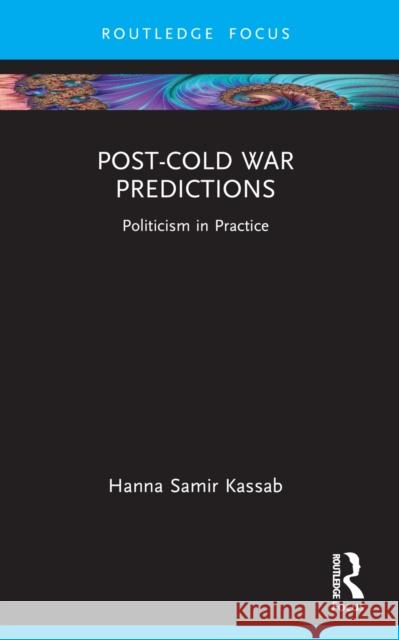 Post-Cold War Predictions: Politicism in Practice Hanna Samir Kassab 9781032743158