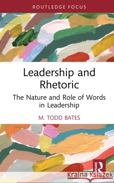 Leadership and Rhetoric: The Nature and Role of Words in Leadership M. Todd Bates 9781032743455 Routledge