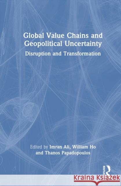 Global Value Chains and Geopolitical Uncertainty: Disruption and Transformation Imran Ali William Ho Thanos Papadopoulos 9781032743585 Routledge