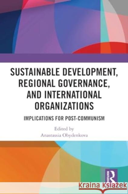 Sustainable Development, Regional Governance, and International Organizations: Implications for Post-Communism Anastassia Obydenkova 9781032743806