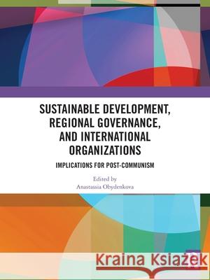 Sustainable Development, Regional Governance, and International Organizations: Implications for Post-Communism Anastassia Obydenkova 9781032743813