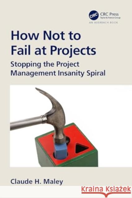 How Not to Fail at Projects: Stopping the Project Management Insanity Spiral Claude H. Maley 9781032744506 Auerbach Publications