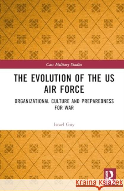 The Evolution of the US Air Force: Organizational Culture and Preparedness for War Israel Guy 9781032744858 Routledge