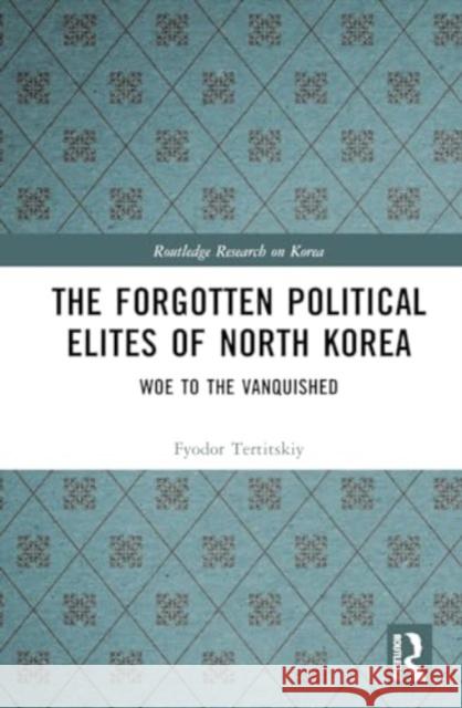 The Forgotten Political Elites of North Korea: Woe to the Vanquished Fyodor Tertitskiy 9781032745473 Routledge