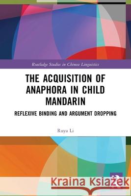 The Acquisition of Anaphora in Child Mandarin: Reflexive Binding and Argument Dropping Ruya Li 9781032745565 Routledge