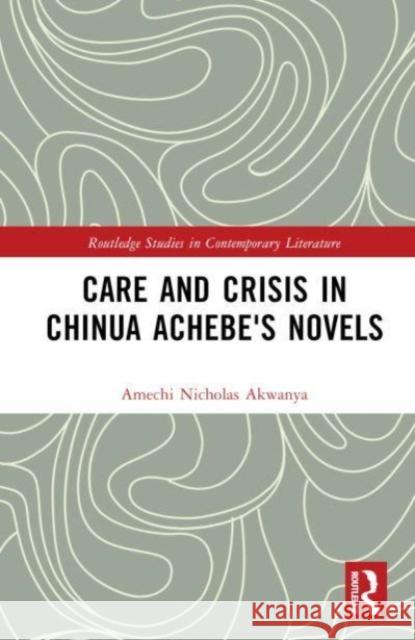 Care and Crisis in Chinua Achebe's Novels Amechi Nicholas Akwanya 9781032746647 Taylor & Francis Ltd