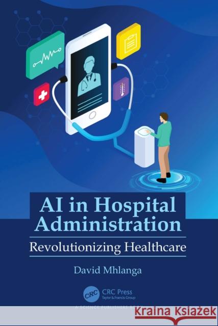 AI in Hospital Administration: Revolutionizing Healthcare David Mhlanga 9781032746739 CRC Press