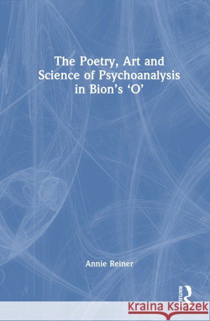 The Poetry, Art and Science of Psychoanalysis in Bion's O Annie Reiner 9781032747941 Routledge