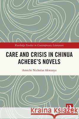 Care and Crisis in Chinua Achebe's Novels Amechi Nicholas Akwanya 9781032748337 Routledge