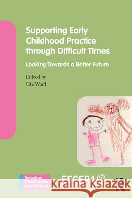 Supporting Early Childhood Practice Through Difficult Times: Looking Towards a Better Future Ute Ward 9781032748405 Routledge