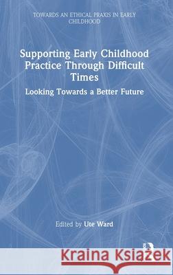 Supporting Early Childhood Practice Through Difficult Times: Looking Towards a Better Future Ute Ward 9781032748412 Routledge