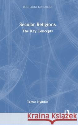 Secular Religions: The Key Concepts Tam?s Nyirkos 9781032748467 Routledge