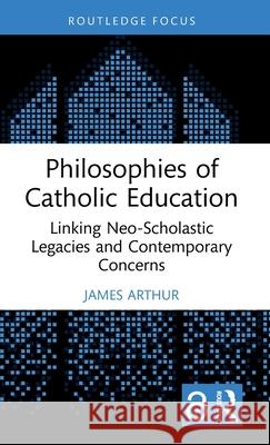 Philosophies of Catholic Education: Linking Neo-Scholastic Legacies and Contemporary Concerns James Arthur 9781032749884