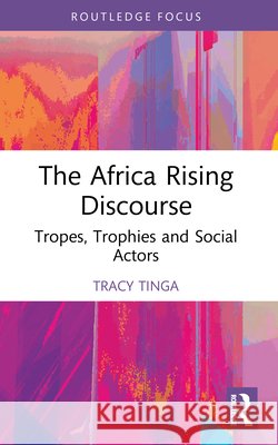 The Africa Rising Discourse: Tropes, Trophies and Social Actors Tracy Tinga 9781032750446 Taylor & Francis Ltd